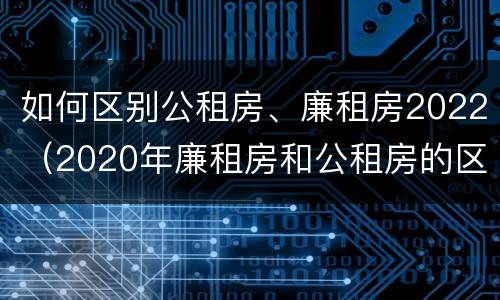 如何区别公租房、廉租房2022（2020年廉租房和公租房的区别）