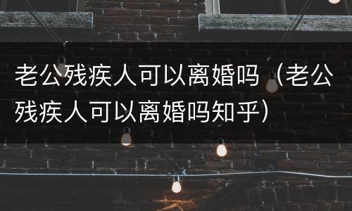 老公残疾人可以离婚吗（老公残疾人可以离婚吗知乎）