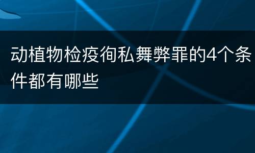 动植物检疫徇私舞弊罪的4个条件都有哪些