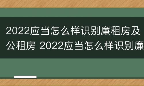 2022应当怎么样识别廉租房及公租房 2022应当怎么样识别廉租房及公租房信息