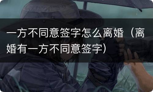 一方不同意签字怎么离婚（离婚有一方不同意签字）