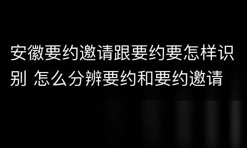 安徽要约邀请跟要约要怎样识别 怎么分辨要约和要约邀请