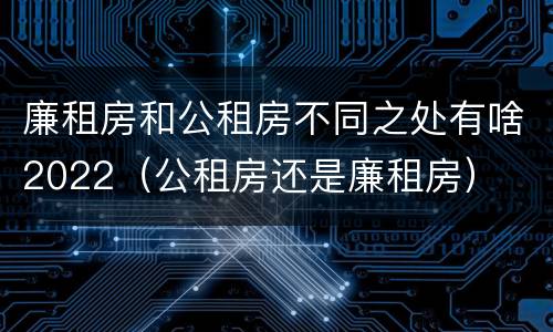 廉租房和公租房不同之处有啥2022（公租房还是廉租房）