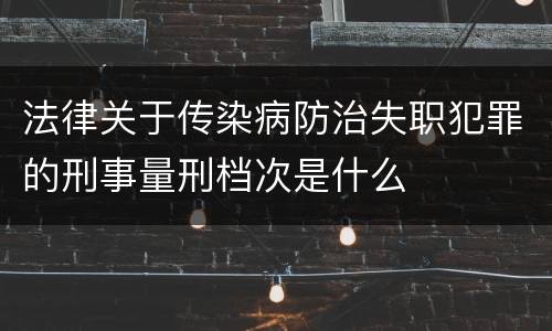 法律关于传染病防治失职犯罪的刑事量刑档次是什么