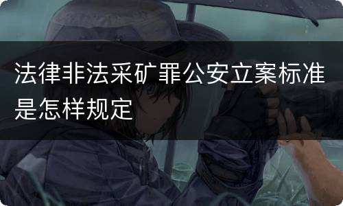 法律非法采矿罪公安立案标准是怎样规定