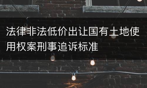 法律非法低价出让国有土地使用权案刑事追诉标准
