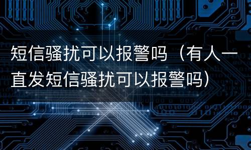 短信骚扰可以报警吗（有人一直发短信骚扰可以报警吗）