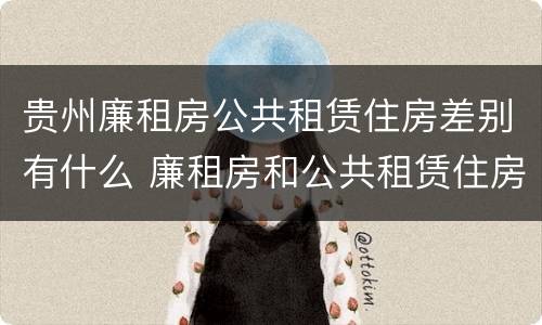 贵州廉租房公共租赁住房差别有什么 廉租房和公共租赁住房的区别