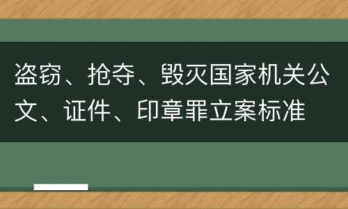 盗窃、抢夺、毁灭国家机关公文、证件、印章罪立案标准
