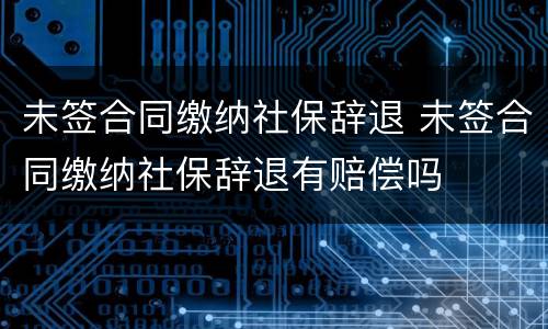 未签合同缴纳社保辞退 未签合同缴纳社保辞退有赔偿吗