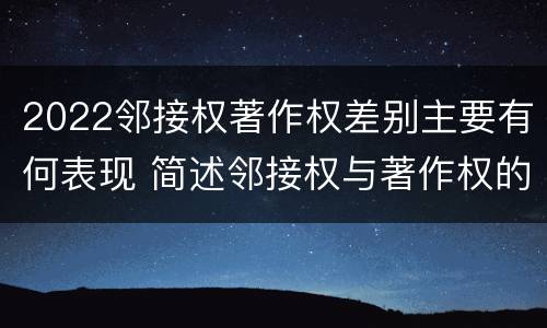 2022邻接权著作权差别主要有何表现 简述邻接权与著作权的区别