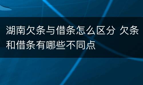 湖南欠条与借条怎么区分 欠条和借条有哪些不同点