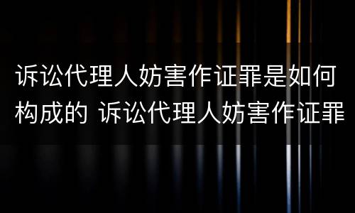 诉讼代理人妨害作证罪是如何构成的 诉讼代理人妨害作证罪和妨害作证罪