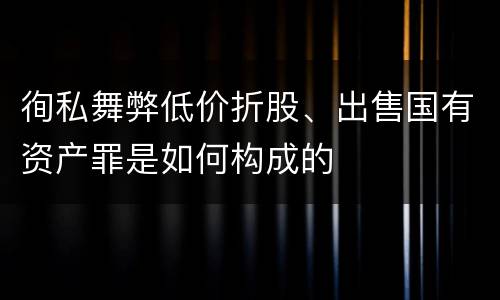 徇私舞弊低价折股、出售国有资产罪是如何构成的