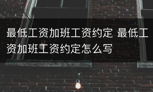 最低工资加班工资约定 最低工资加班工资约定怎么写