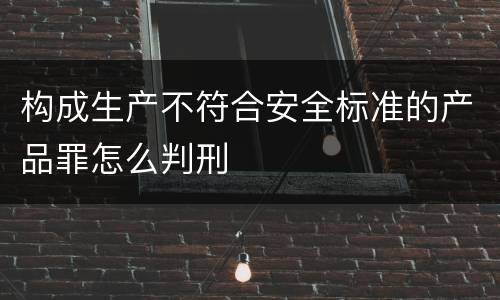 构成生产不符合安全标准的产品罪怎么判刑