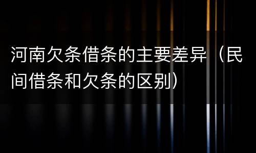 河南欠条借条的主要差异（民间借条和欠条的区别）