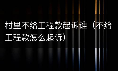 村里不给工程款起诉谁（不给工程款怎么起诉）