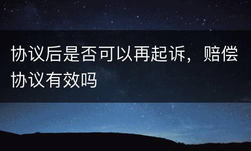 协议后是否可以再起诉，赔偿协议有效吗
