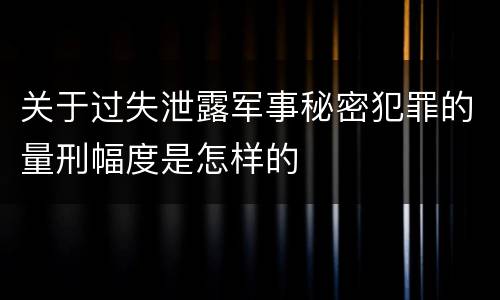 关于过失泄露军事秘密犯罪的量刑幅度是怎样的