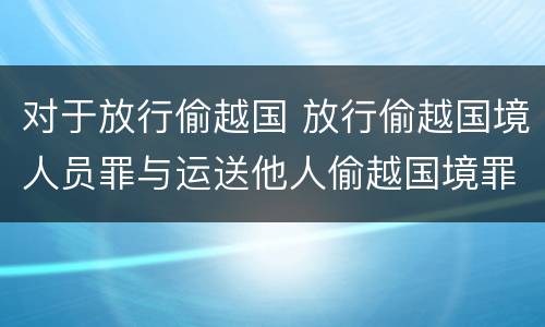 对于放行偷越国 放行偷越国境人员罪与运送他人偷越国境罪共犯