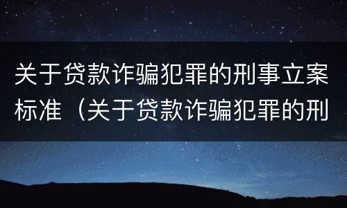 关于贷款诈骗犯罪的刑事立案标准（关于贷款诈骗犯罪的刑事立案标准是）