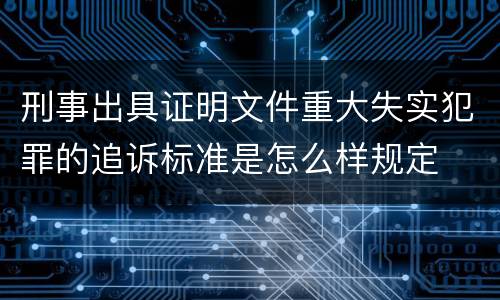 刑事出具证明文件重大失实犯罪的追诉标准是怎么样规定