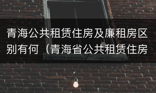 青海公共租赁住房及廉租房区别有何（青海省公共租赁住房管理办法）