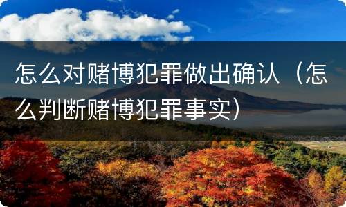 怎么对赌博犯罪做出确认（怎么判断赌博犯罪事实）