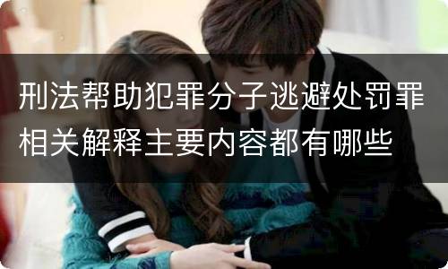 刑法帮助犯罪分子逃避处罚罪相关解释主要内容都有哪些