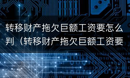 转移财产拖欠巨额工资要怎么判（转移财产拖欠巨额工资要怎么判决）