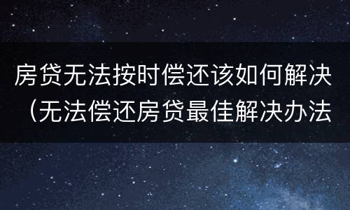 房贷无法按时偿还该如何解决（无法偿还房贷最佳解决办法）