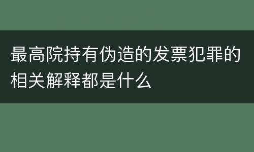 最高院持有伪造的发票犯罪的相关解释都是什么