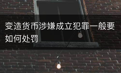 变造货币涉嫌成立犯罪一般要如何处罚