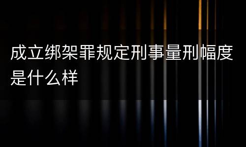 成立绑架罪规定刑事量刑幅度是什么样