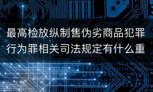 最高检放纵制售伪劣商品犯罪行为罪相关司法规定有什么重要内容