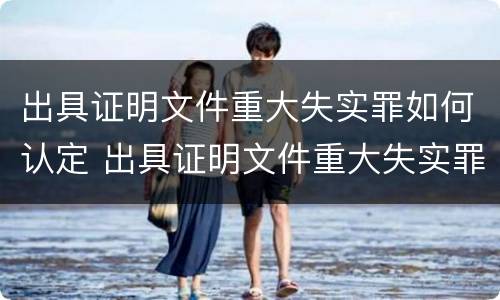 出具证明文件重大失实罪如何认定 出具证明文件重大失实罪的构成要件错误的
