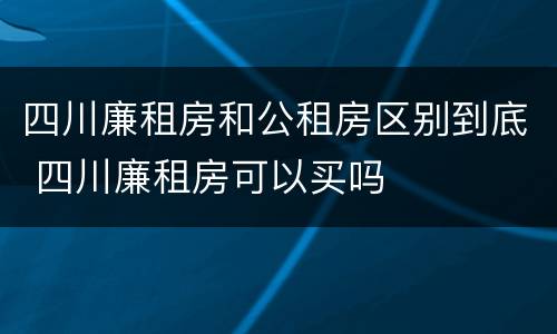 四川廉租房和公租房区别到底 四川廉租房可以买吗