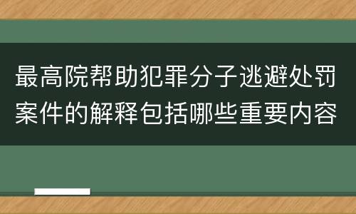 最高院帮助犯罪分子逃避处罚案件的解释包括哪些重要内容