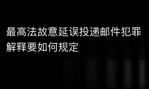 最高法故意延误投递邮件犯罪解释要如何规定