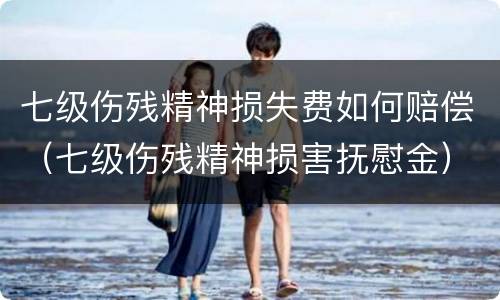 七级伤残精神损失费如何赔偿（七级伤残精神损害抚慰金）