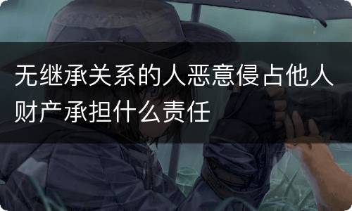 无继承关系的人恶意侵占他人财产承担什么责任