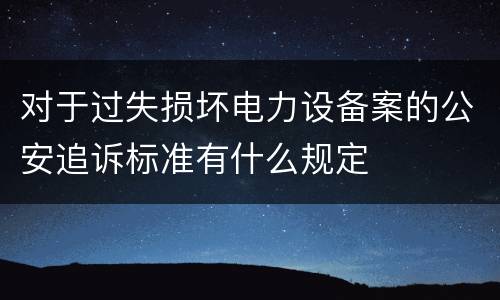 对于过失损坏电力设备案的公安追诉标准有什么规定