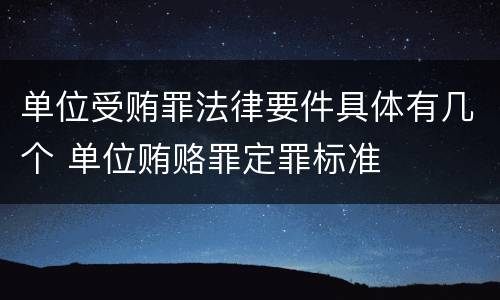 单位受贿罪法律要件具体有几个 单位贿赂罪定罪标准