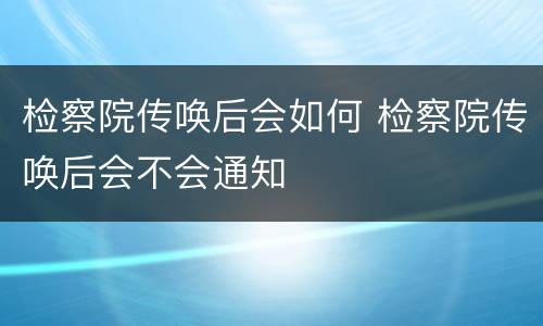 检察院传唤后会如何 检察院传唤后会不会通知