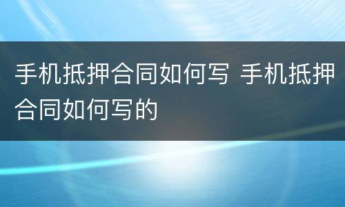 手机抵押合同如何写 手机抵押合同如何写的