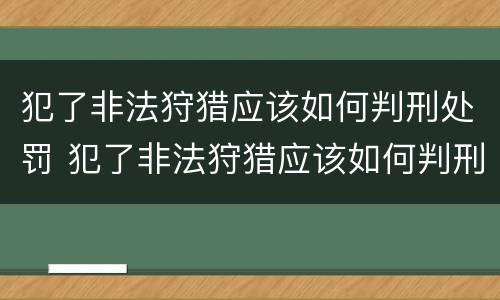 犯了非法狩猎应该如何判刑处罚 犯了非法狩猎应该如何判刑处罚标准