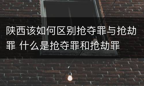 陕西该如何区别抢夺罪与抢劫罪 什么是抢夺罪和抢劫罪