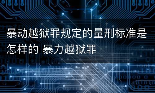 暴动越狱罪规定的量刑标准是怎样的 暴力越狱罪