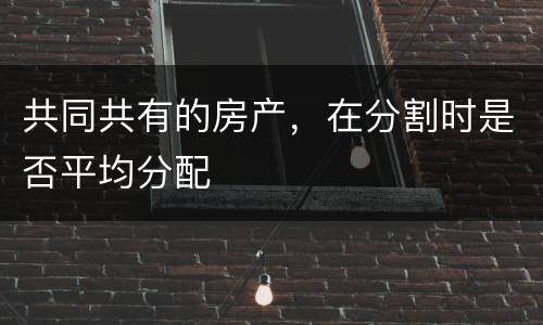 共同共有的房产，在分割时是否平均分配